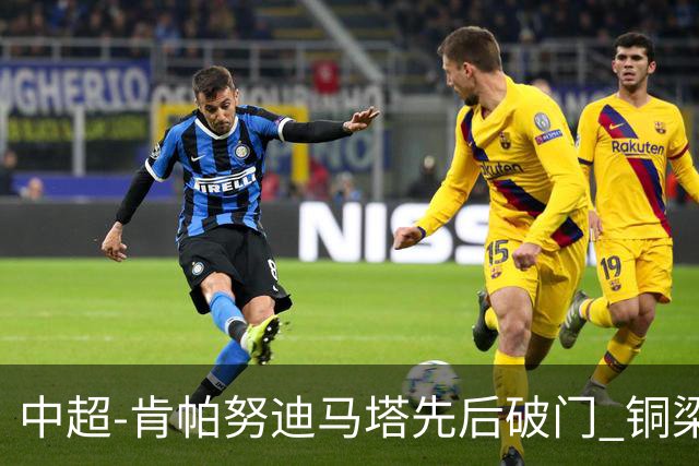 中超-肯帕努迪马塔先后破门 铜梁龙2-0海牛