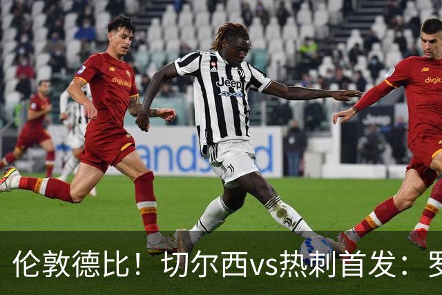 伦敦德比！切尔西vs热刺首发：罗杰斯、麦迪逊先发，佩德罗缺席
