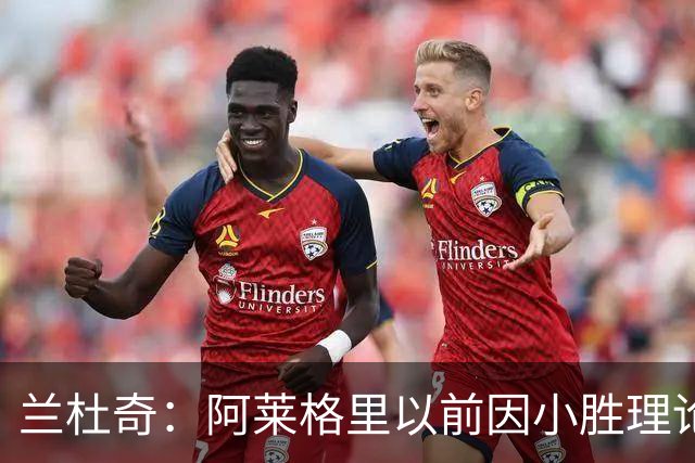 兰杜奇：阿莱格里以前因小胜理论遭嘲讽，如今丢球多也挨批