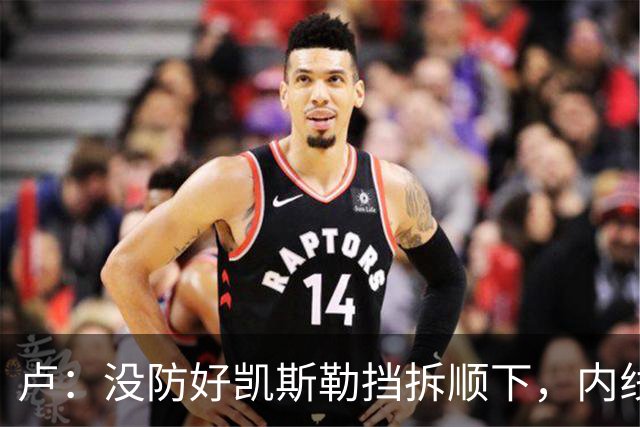 卢：没防好凯斯勒挡拆顺下，内线防守彼此缺乏信任