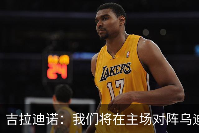 吉拉迪诺：我们将在主场对阵乌迪内斯，相信我们会准备得很好
