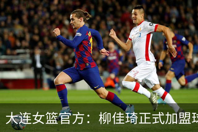 大连女篮官方：柳佳琦正式加盟球队 她将身披8号战袍
