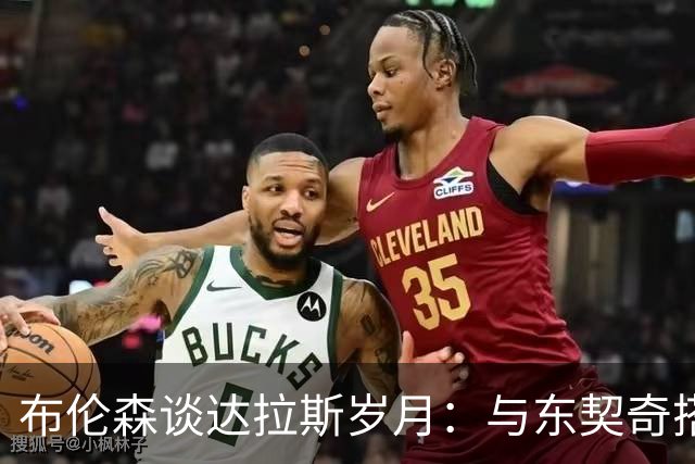 布伦森谈达拉斯岁月：与东契奇搭档让我受益匪浅
