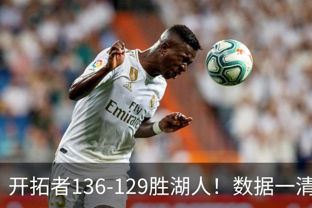 开拓者136-129胜湖人！数据一清二楚，不是利拉德，头号功臣是他
