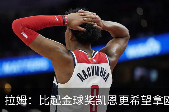 拉姆：比起金球奖凯恩更希望拿欧冠 在我的时代梅罗是最重要球员