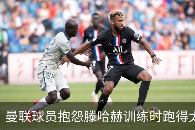 曼联球员抱怨滕哈赫训练时跑得太多