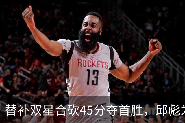 替补双星合砍45分夺首胜，邱彪为何仍不让进首发？