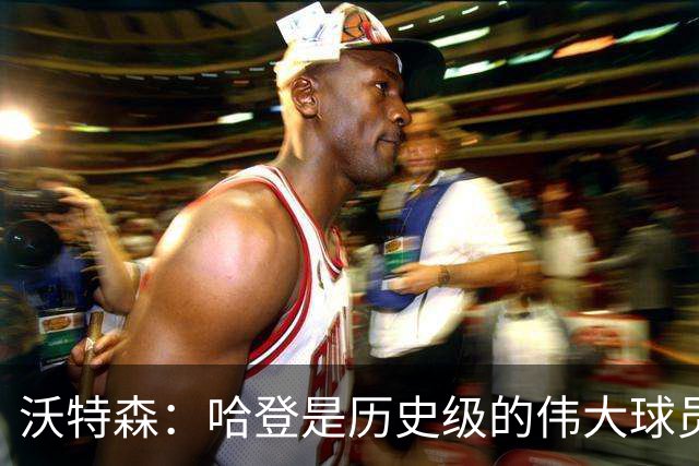 沃特森：哈登是历史级的伟大球员 我只想让他为我感到骄傲