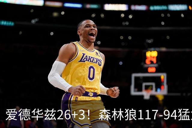 爱德华兹26+3！森林狼117-94猛龙，看数据：他是头号功臣！