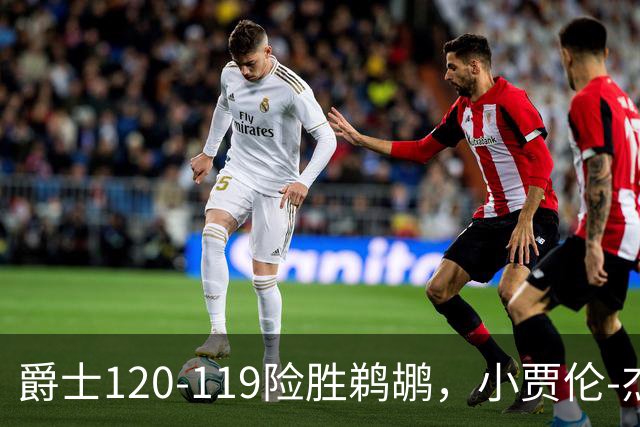 爵士120-119险胜鹈鹕，小贾伦-杰克逊24+10，穆雷错失绝杀
