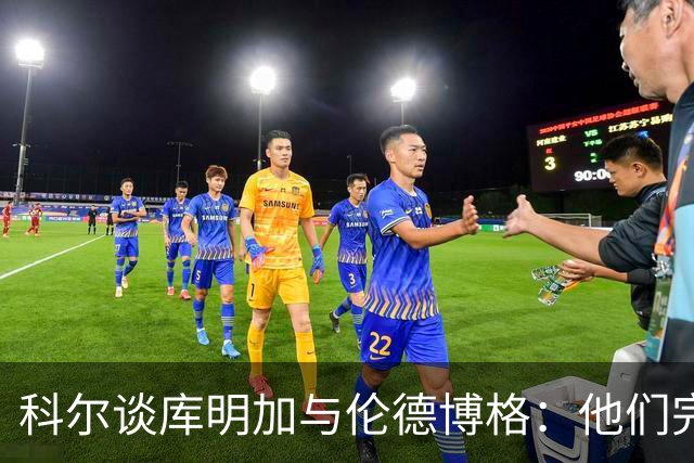 科尔谈库明加与伦德博格：他们完全不同，祝他一切顺利