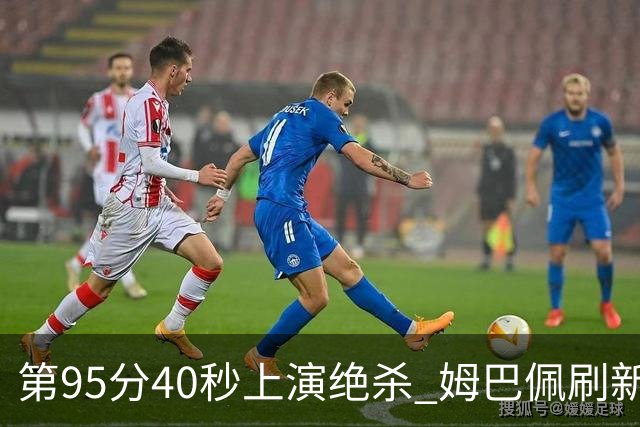 第95分40秒上演绝杀 姆巴佩刷新了法甲64年进球纪录