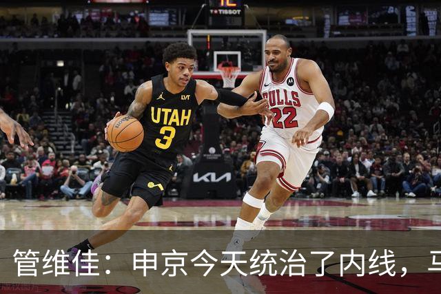 管维佳：申京今天统治了内线，马刺尼克斯都没展现应有实力