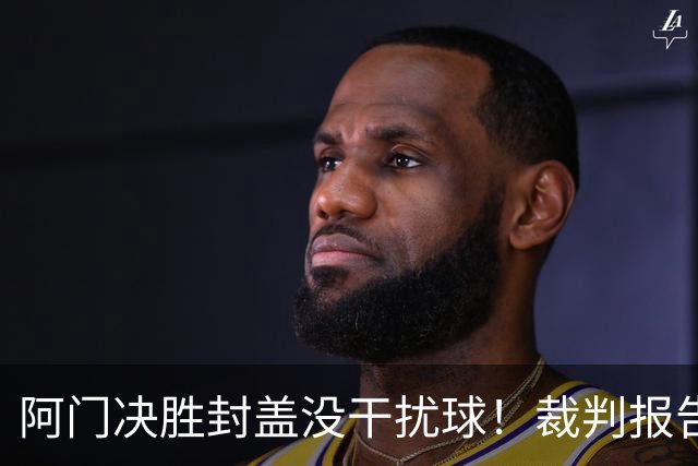 阿门决胜封盖没干扰球！裁判报告为世纪之画证明 文班吞25年耻辱纪录