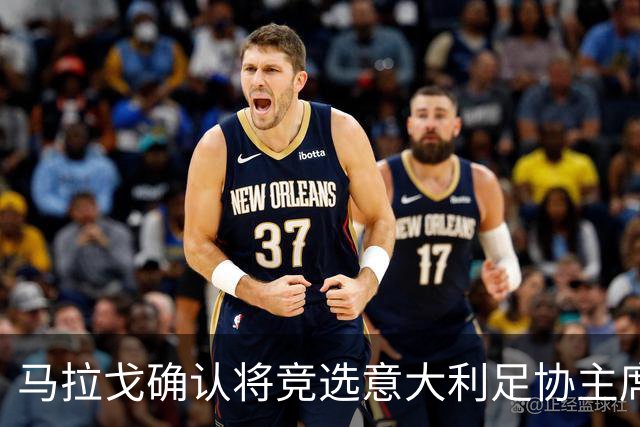 马拉戈确认将竞选意大利足协主席：需遵循程序并获得足够支持