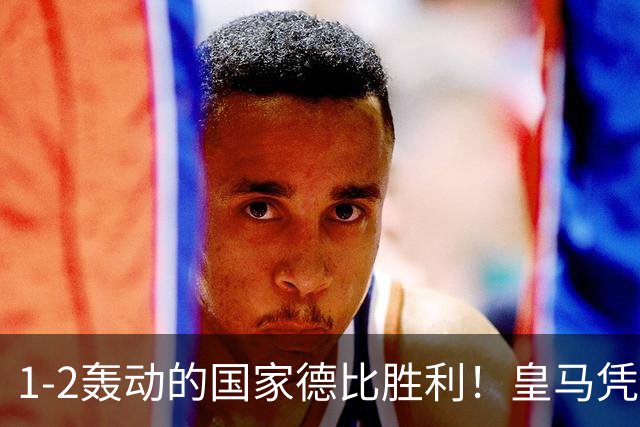 1-2轰动的国家德比胜利！皇马凭借姆巴佩的梅开二度击溃巴萨