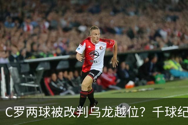 C罗两球被改判乌龙越位？千球纪录生变