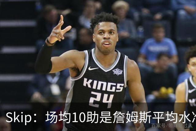 Skip：场均10助是詹姆斯平均水准 不过马克西未向詹姆斯妥协球权